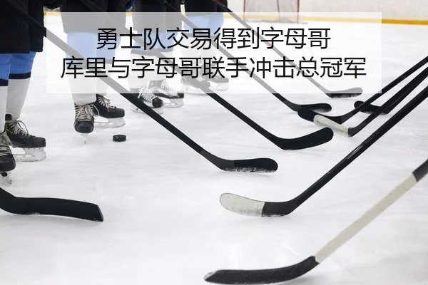 勇士队交易得到字母哥 库里与字母哥联手冲击总冠军